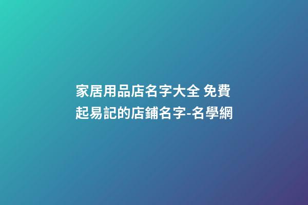 家居用品店名字大全 免費起易記的店鋪名字-名學網-第1張-店鋪起名-玄機派